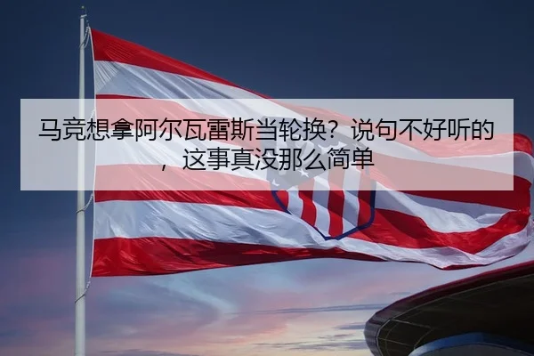 马竞想拿阿尔瓦雷斯当轮换？说句不好听的，这事真没那么简单