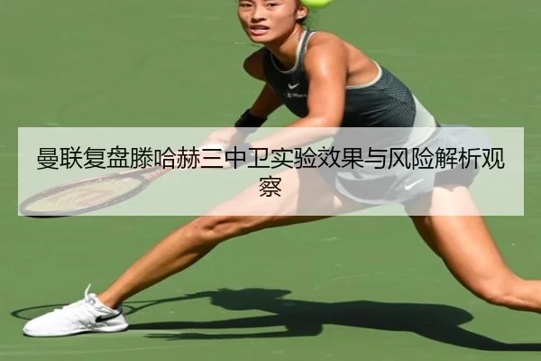 曼联复盘滕哈赫三中卫实验效果与风险解析观察