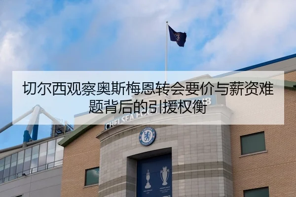切尔西观察奥斯梅恩转会要价与薪资难题背后的引援权衡