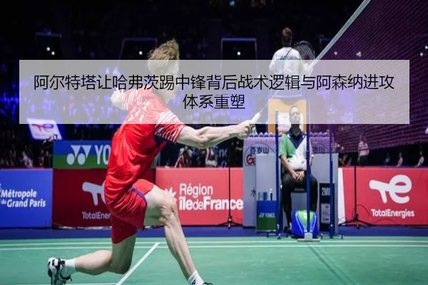 阿尔特塔让哈弗茨踢中锋背后战术逻辑与阿森纳进攻体系重塑