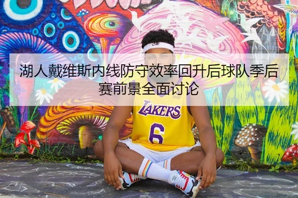 湖人戴维斯内线防守效率回升后球队季后赛前景全面讨论