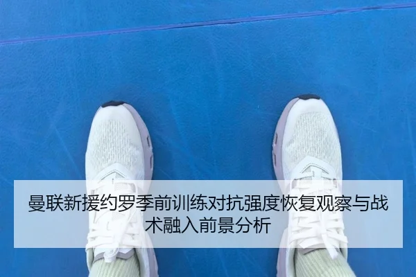 曼联新援约罗季前训练对抗强度恢复观察与战术融入前景分析