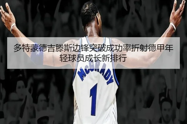 多特蒙德吉滕斯边锋突破成功率折射德甲年轻球员成长新排行