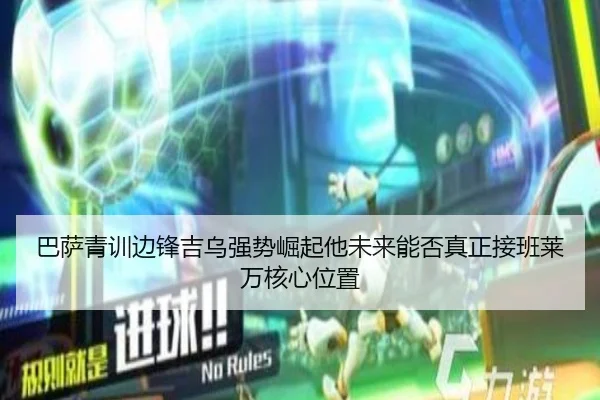 巴萨青训边锋吉乌强势崛起他未来能否真正接班莱万核心位置