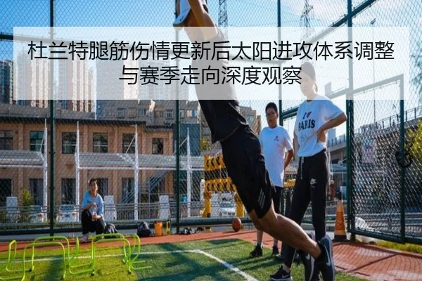 杜兰特腿筋伤情更新后太阳进攻体系调整与赛季走向深度观察