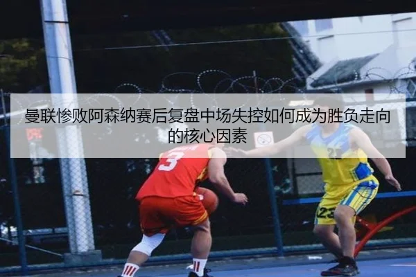 曼联惨败阿森纳赛后复盘中场失控如何成为胜负走向的核心因素