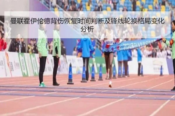 曼联霍伊伦德背伤恢复时间判断及锋线轮换格局变化分析