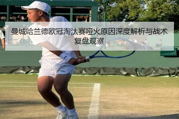 曼城哈兰德欧冠淘汰赛哑火原因深度解析与战术复盘观察