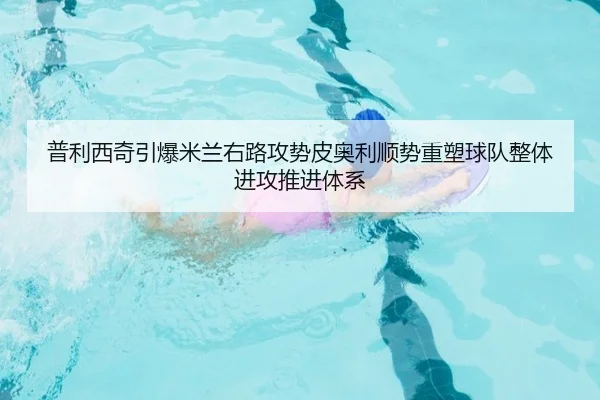 普利西奇引爆米兰右路攻势皮奥利顺势重塑球队整体进攻推进体系