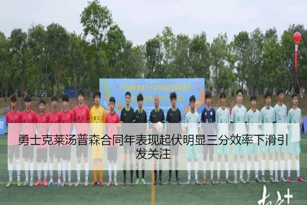 勇士克莱汤普森合同年表现起伏明显三分效率下滑引发关注