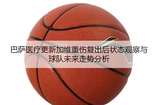 巴萨医疗更新加维重伤复出后状态观察与球队未来走势分析