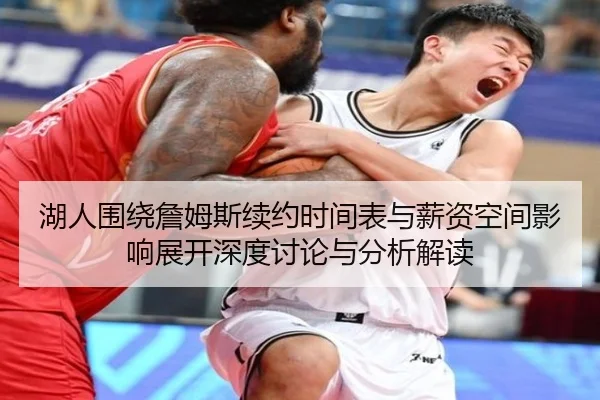 湖人围绕詹姆斯续约时间表与薪资空间影响展开深度讨论与分析解读