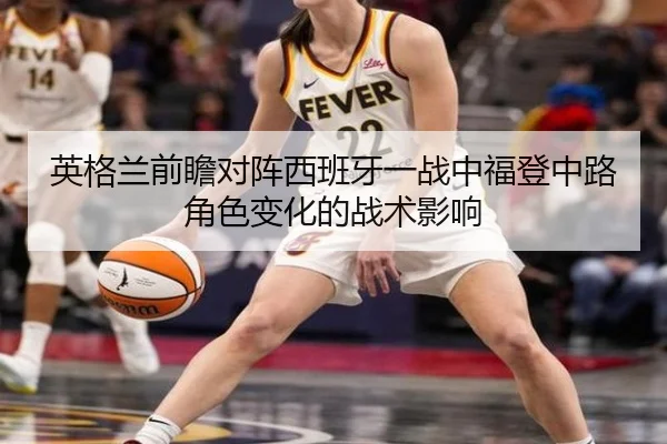 英格兰前瞻对阵西班牙一战中福登中路角色变化的战术影响