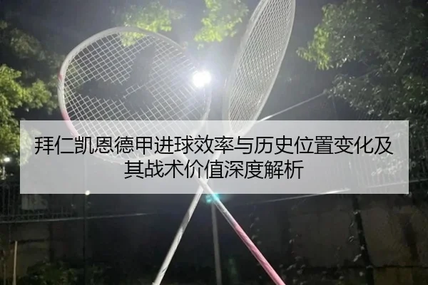 拜仁凯恩德甲进球效率与历史位置变化及其战术价值深度解析