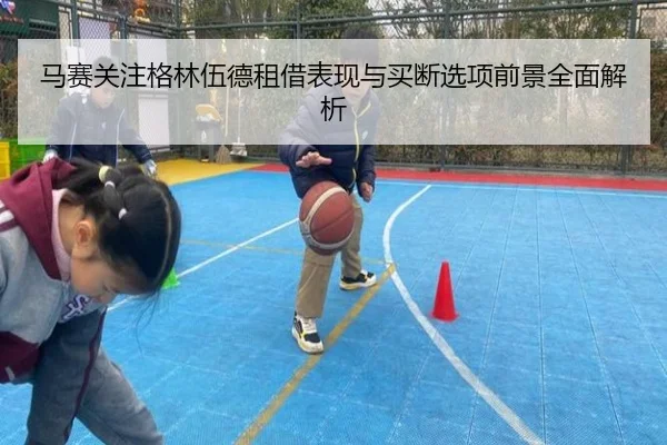 马赛关注格林伍德租借表现与买断选项前景全面解析