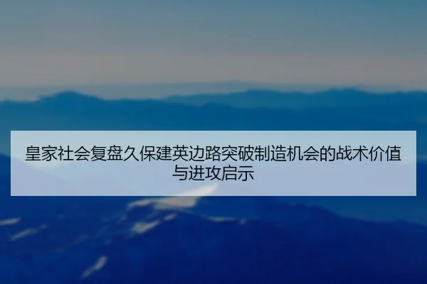 皇家社会复盘久保建英边路突破制造机会的战术价值与进攻启示