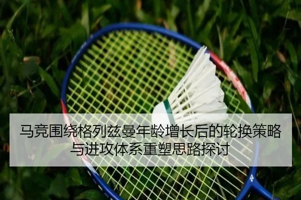 马竞围绕格列兹曼年龄增长后的轮换策略与进攻体系重塑思路探讨