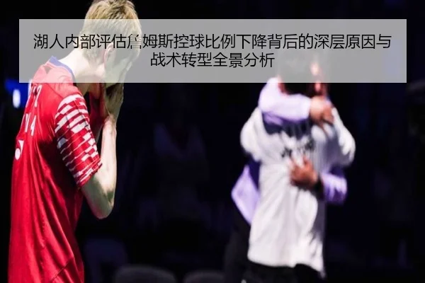湖人内部评估詹姆斯控球比例下降背后的深层原因与战术转型全景分析