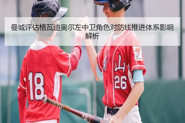 曼城评估格瓦迪奥尔左中卫角色对防线推进体系影响解析
