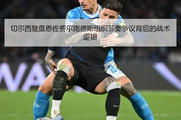 切尔西复盘恩佐费尔南德斯组织节奏争议背后的战术逻辑