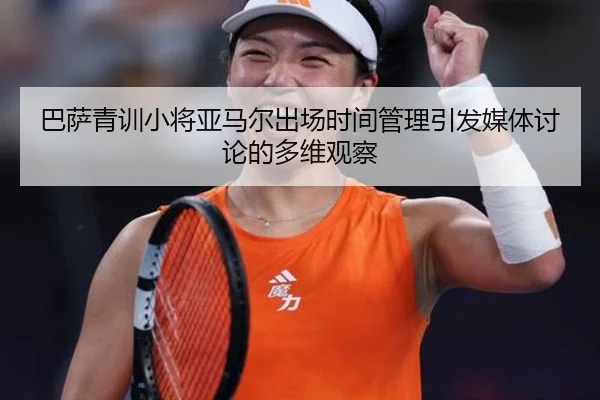 巴萨青训小将亚马尔出场时间管理引发媒体讨论的多维观察
