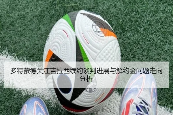 多特蒙德关注吉拉西续约谈判进展与解约金问题走向分析