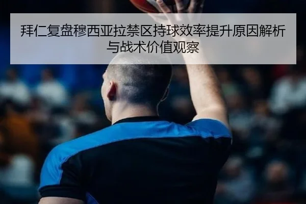 拜仁复盘穆西亚拉禁区持球效率提升原因解析与战术价值观察