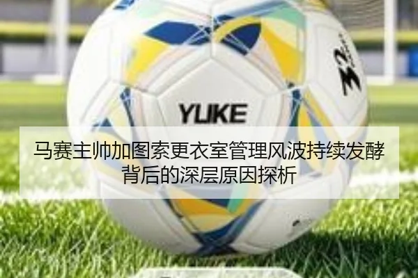 马赛主帅加图索更衣室管理风波持续发酵背后的深层原因探析