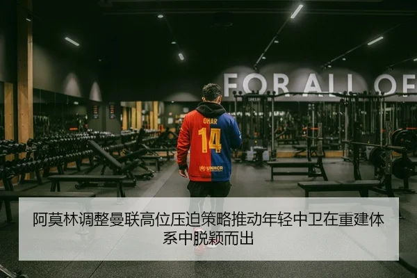 阿莫林调整曼联高位压迫策略推动年轻中卫在重建体系中脱颖而出