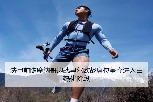 法甲前瞻摩纳哥迎战里尔欧战席位争夺进入白热化阶段