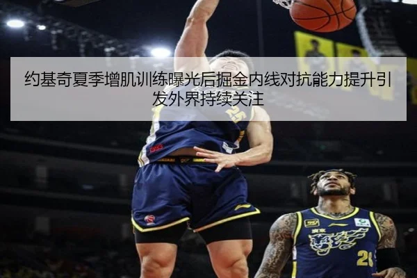 约基奇夏季增肌训练曝光后掘金内线对抗能力提升引发外界持续关注