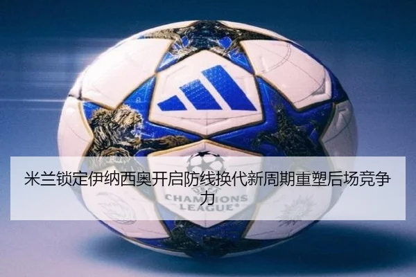 米兰锁定伊纳西奥开启防线换代新周期重塑后场竞争力