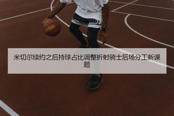 米切尔续约之后持球占比调整折射骑士后场分工新课题